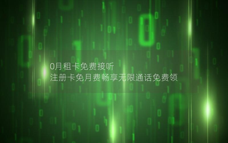 0月租卡免费接听 注册卡免月费畅享无限通话免费领