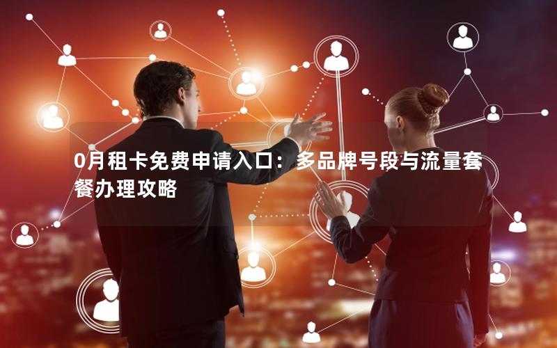 0月租卡免费申请入口：多品牌号段与流量套餐办理攻略