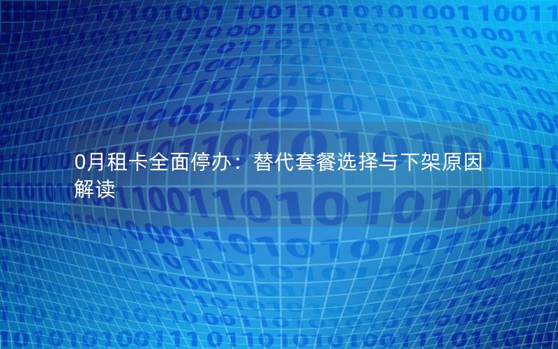 0月租卡全面停办：替代套餐选择与下架原因解读