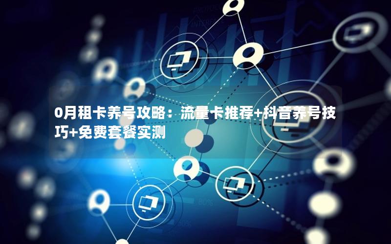 0月租卡养号攻略：流量卡推荐+抖音养号技巧+免费套餐实测