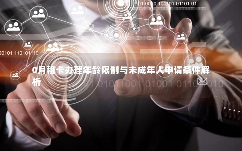 0月租卡办理年龄限制与未成年人申请条件解析