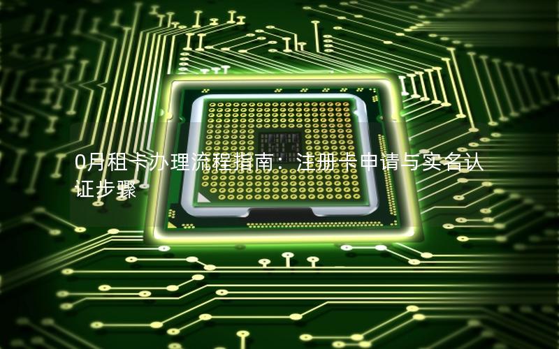 0月租卡办理流程指南：注册卡申请与实名认证步骤