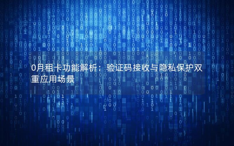 0月租卡功能解析：验证码接收与隐私保护双重应用场景
