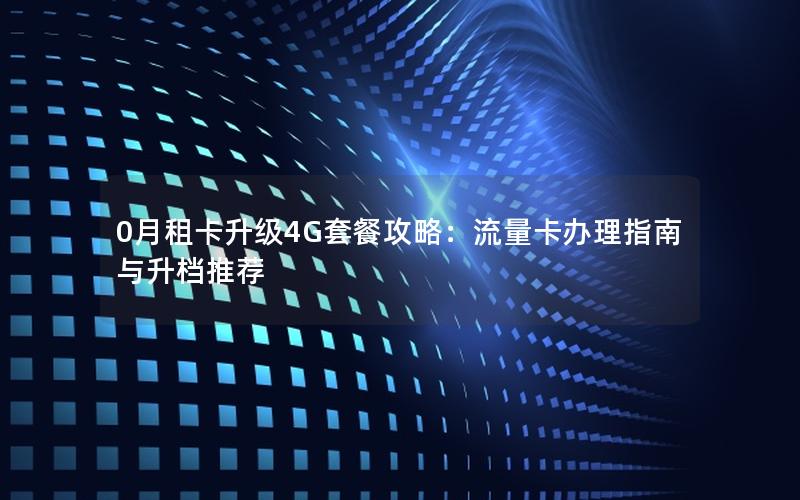 0月租卡升级4G套餐攻略：流量卡办理指南与升档推荐