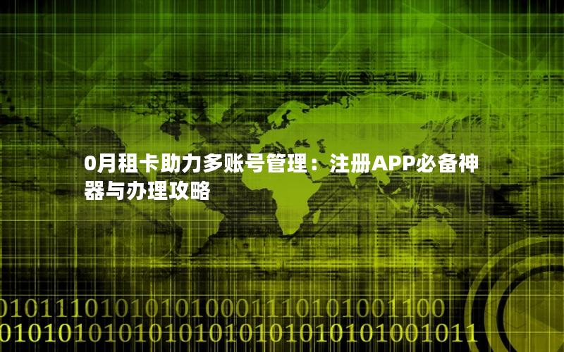 0月租卡助力多账号管理：注册APP必备神器与办理攻略