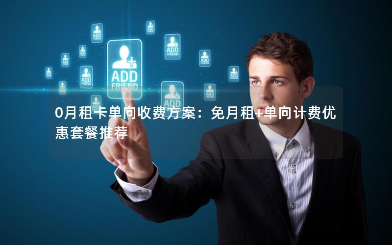 0月租卡单向收费方案：免月租+单向计费优惠套餐推荐