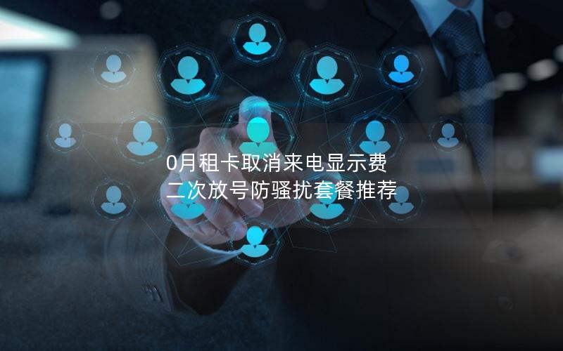 0月租卡取消来电显示费 二次放号防骚扰套餐推荐