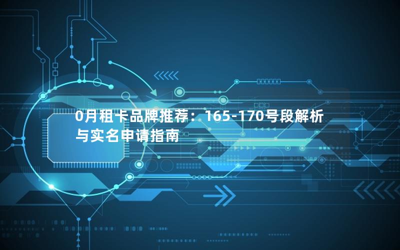 0月租卡品牌推荐：165-170号段解析与实名申请指南