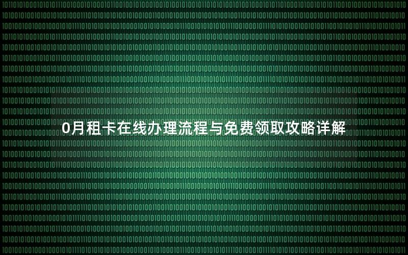 0月租卡在线办理流程与免费领取攻略详解