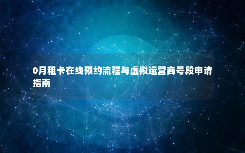 0月租卡在线预约流程与虚拟运营商号段申请指南