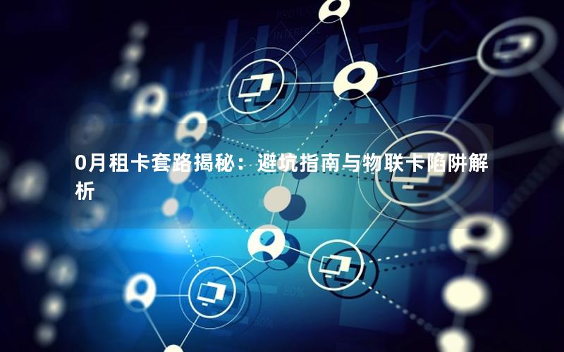 0月租卡套路揭秘：避坑指南与物联卡陷阱解析