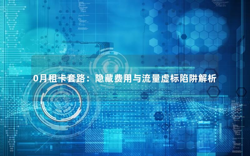 0月租卡套路：隐藏费用与流量虚标陷阱解析