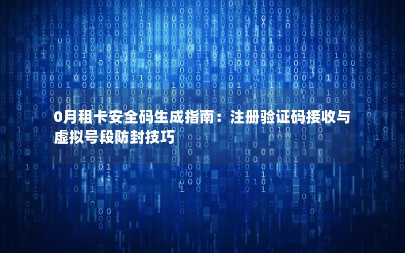 0月租卡安全码生成指南：注册验证码接收与虚拟号段防封技巧
