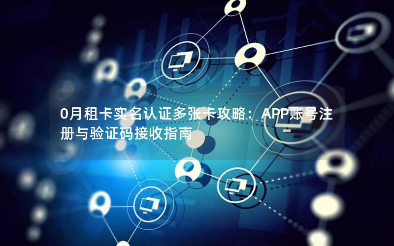 0月租卡实名认证多张卡攻略：APP账号注册与验证码接收指南