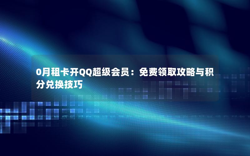 0月租卡开QQ超级会员：免费领取攻略与积分兑换技巧