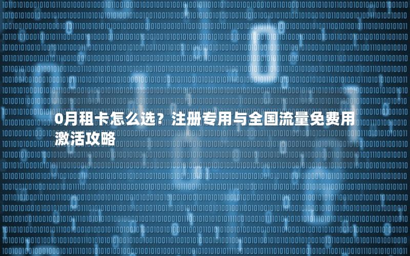0月租卡怎么选？注册专用与全国流量免费用激活攻略