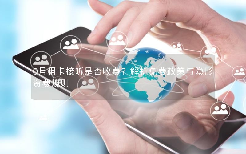 0月租卡接听是否收费？解析免费政策与隐形资费规则