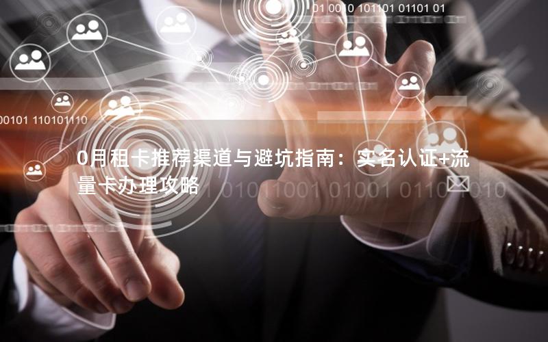 0月租卡推荐渠道与避坑指南：实名认证+流量卡办理攻略