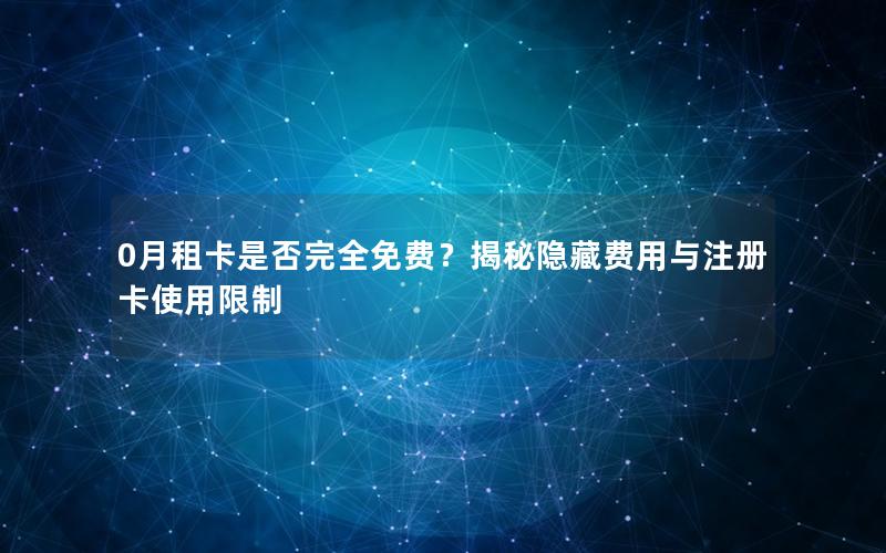 0月租卡是否完全免费？揭秘隐藏费用与注册卡使用限制