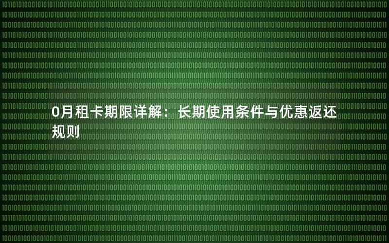 0月租卡期限详解：长期使用条件与优惠返还规则
