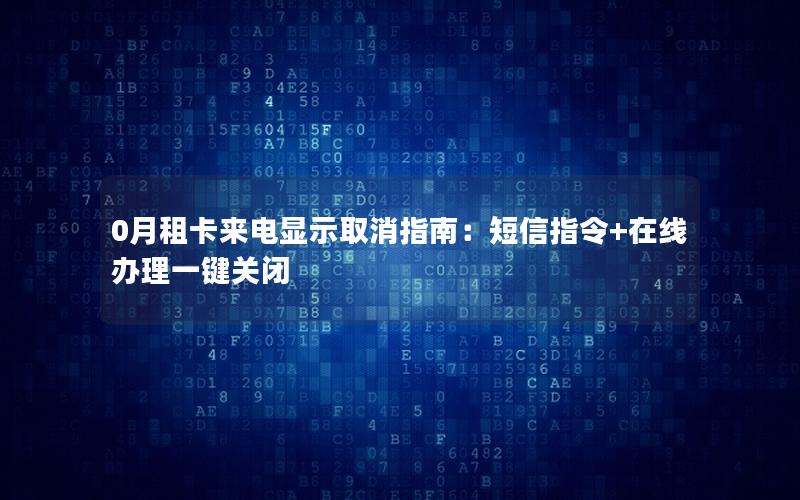 0月租卡来电显示取消指南：短信指令+在线办理一键关闭