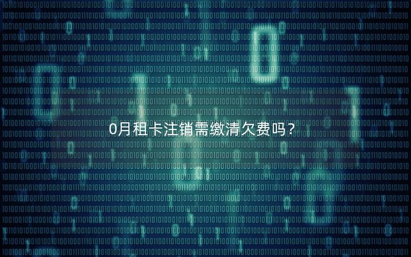 0月租卡注销需缴清欠费吗？