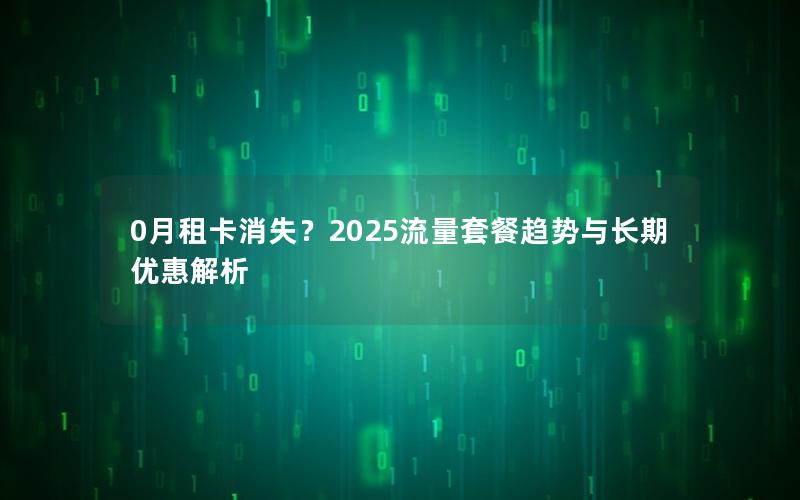 0月租卡消失？2025流量套餐趋势与长期优惠解析