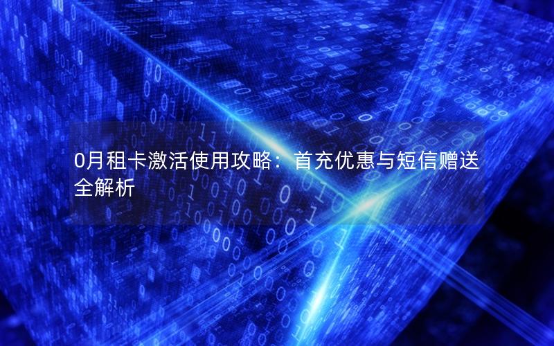 0月租卡激活使用攻略：首充优惠与短信赠送全解析