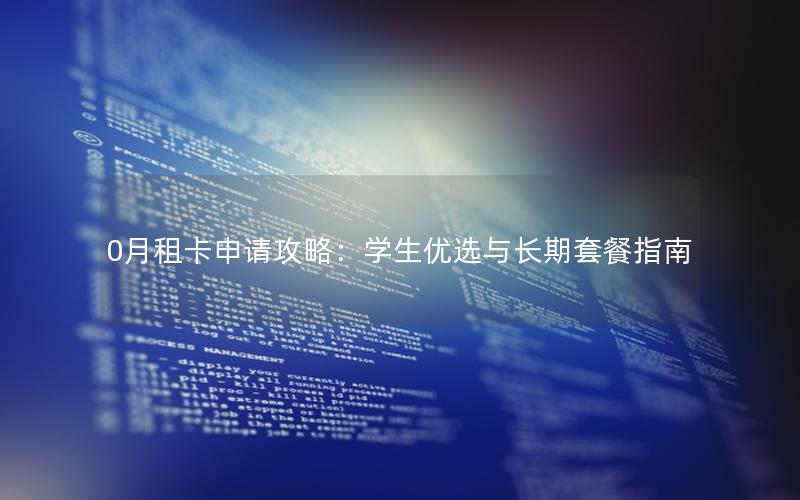 0月租卡申请攻略：学生优选与长期套餐指南