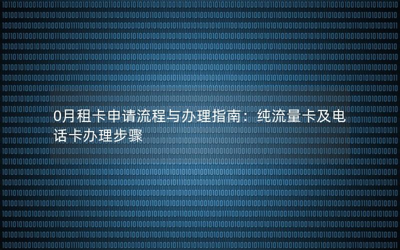 0月租卡申请流程与办理指南：纯流量卡及电话卡办理步骤