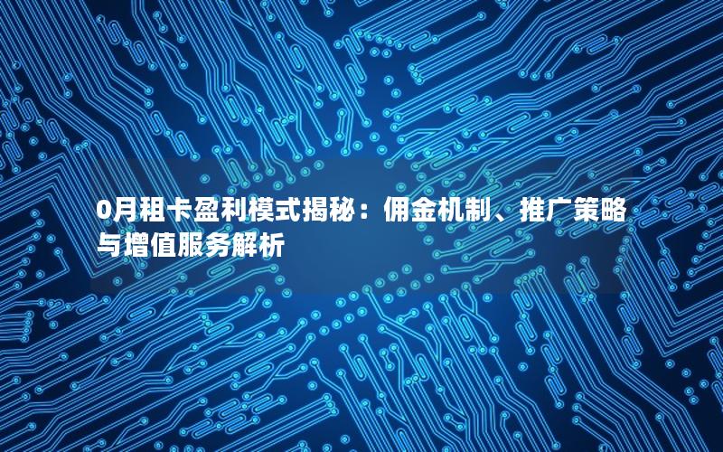 0月租卡盈利模式揭秘：佣金机制、推广策略与增值服务解析