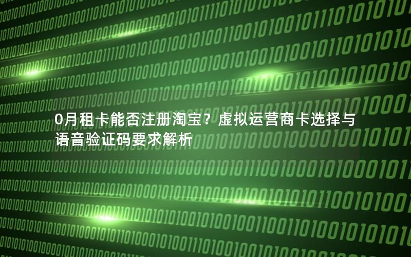 0月租卡能否注册淘宝？虚拟运营商卡选择与语音验证码要求解析