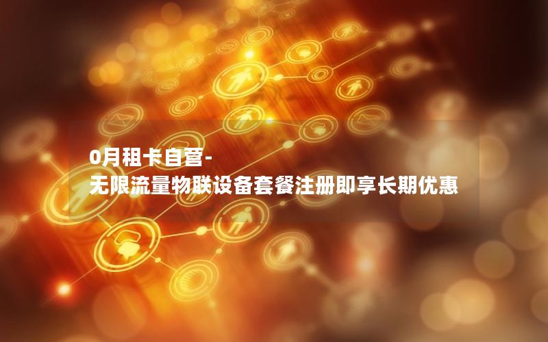 0月租卡自营-无限流量物联设备套餐注册即享长期优惠