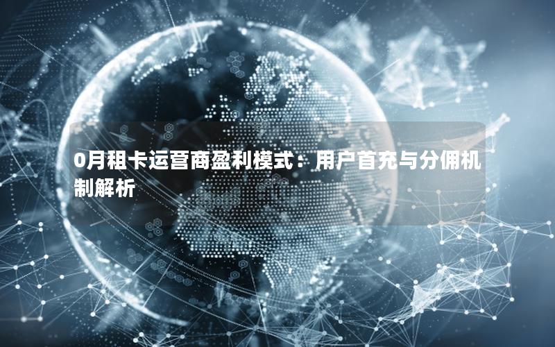 0月租卡运营商盈利模式：用户首充与分佣机制解析
