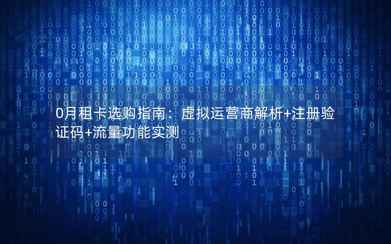 0月租卡选购指南：虚拟运营商解析+注册验证码+流量功能实测