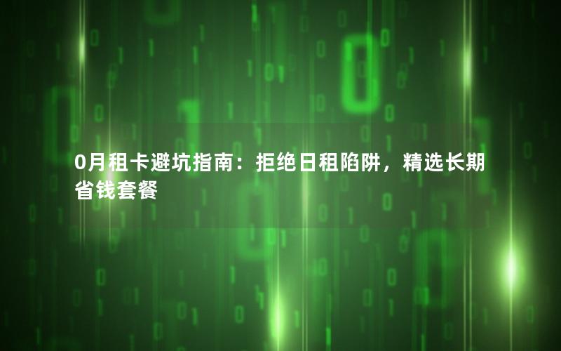 0月租卡避坑指南：拒绝日租陷阱，精选长期省钱套餐