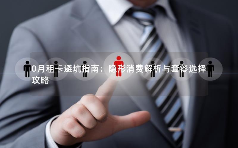 0月租卡避坑指南：隐形消费解析与套餐选择攻略