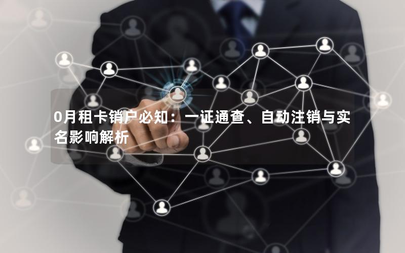 0月租卡销户必知：一证通查、自动注销与实名影响解析