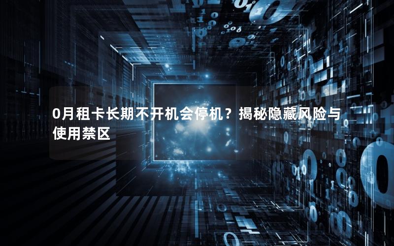 0月租卡长期不开机会停机？揭秘隐藏风险与使用禁区