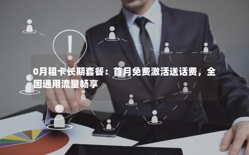 0月租卡长期套餐：首月免费激活送话费，全国通用流量畅享