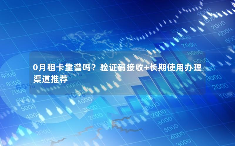 0月租卡靠谱吗？验证码接收+长期使用办理渠道推荐