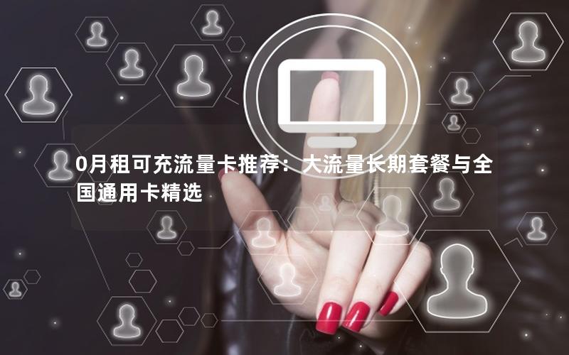 0月租可充流量卡推荐：大流量长期套餐与全国通用卡精选