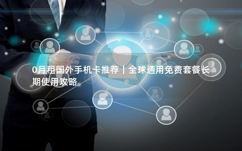 0月租国外手机卡推荐｜全球通用免费套餐长期使用攻略