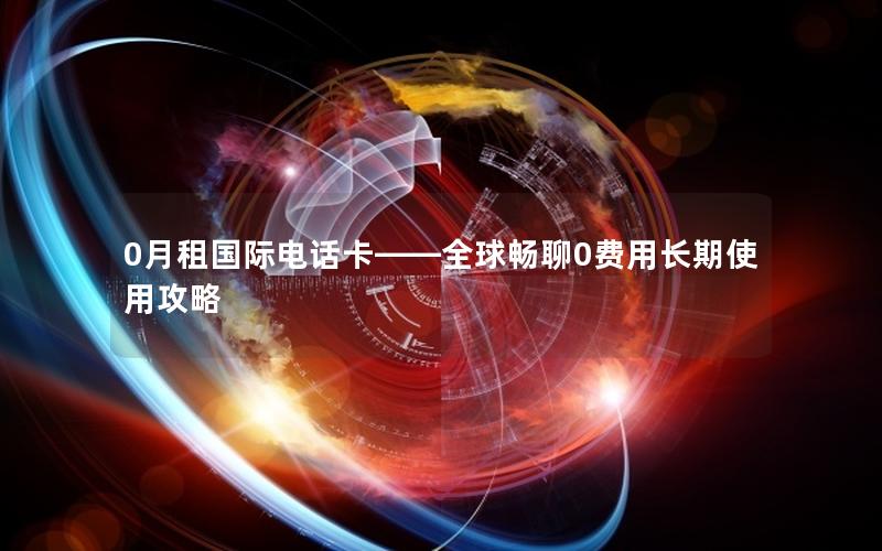 0月租国际电话卡——全球畅聊0费用长期使用攻略