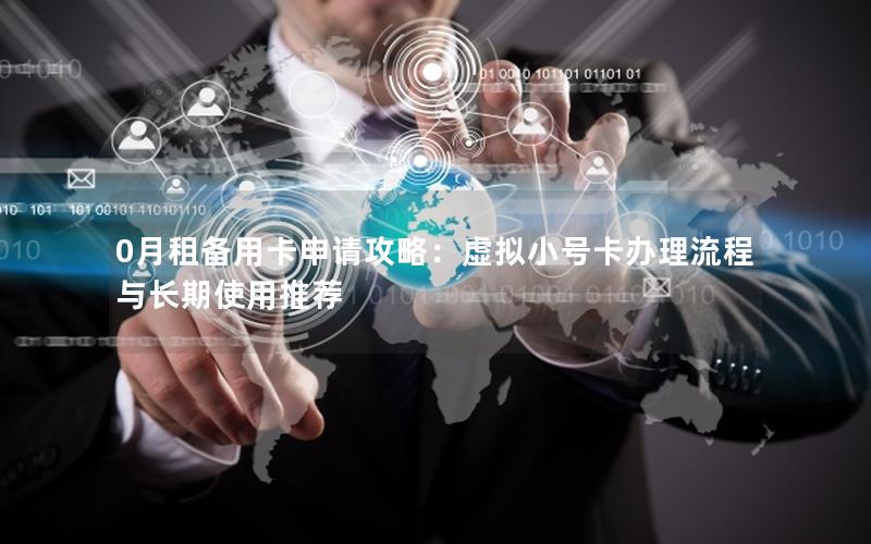 0月租备用卡申请攻略：虚拟小号卡办理流程与长期使用推荐