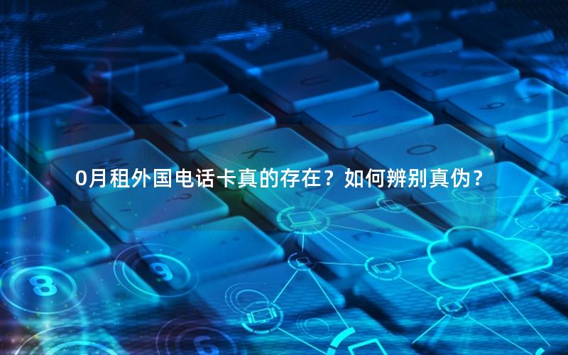 0月租外国电话卡真的存在？如何辨别真伪？