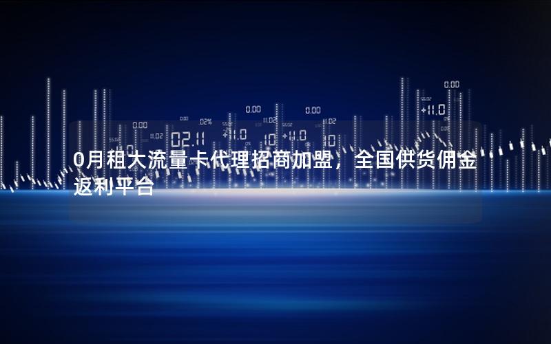 0月租大流量卡代理招商加盟，全国供货佣金返利平台