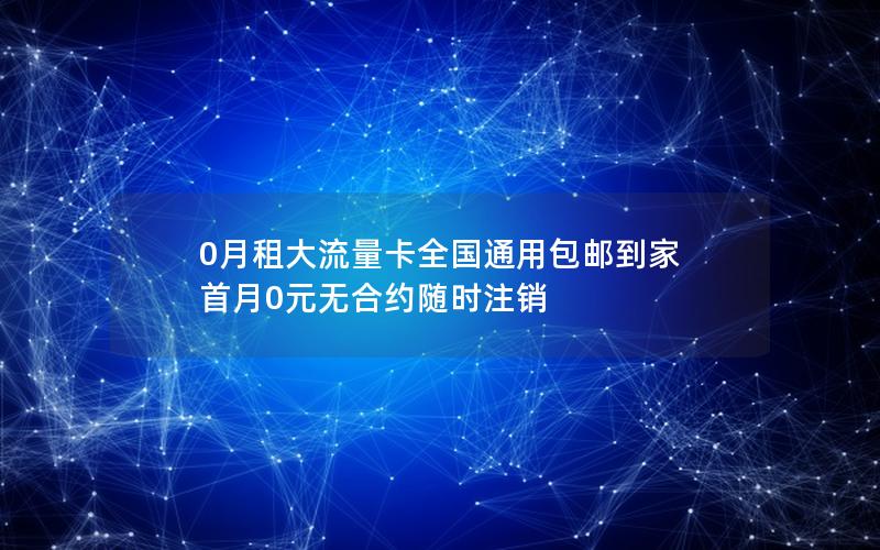 0月租大流量卡全国通用包邮到家 首月0元无合约随时注销