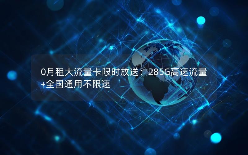 0月租大流量卡限时放送：285G高速流量+全国通用不限速
