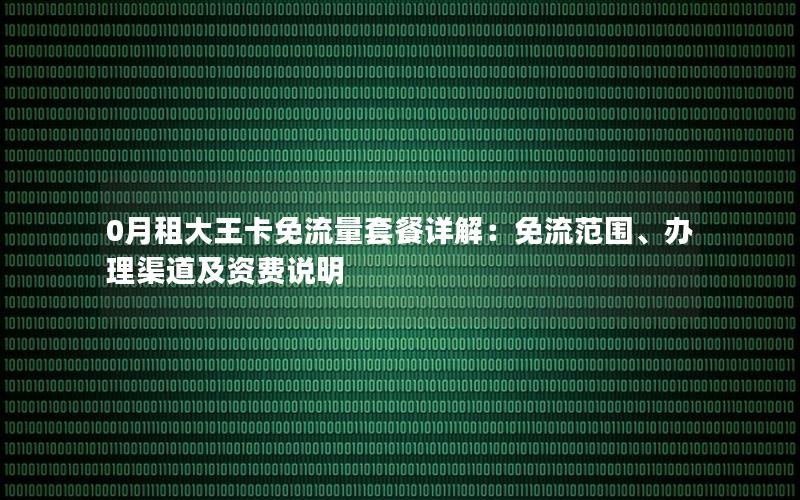 0月租大王卡免流量套餐详解：免流范围、办理渠道及资费说明